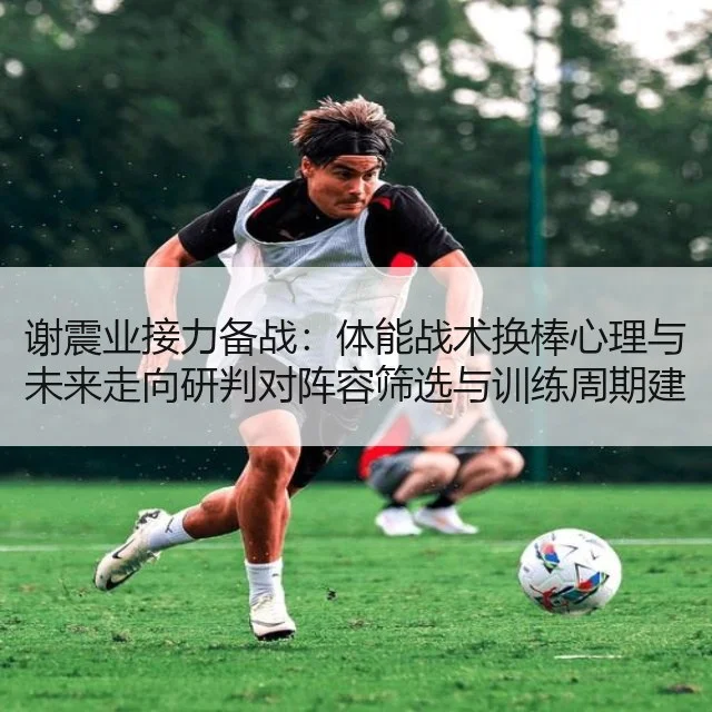 谢震业接力备战：体能战术换棒心理与未来走向研判对阵容筛选与训练周期建议